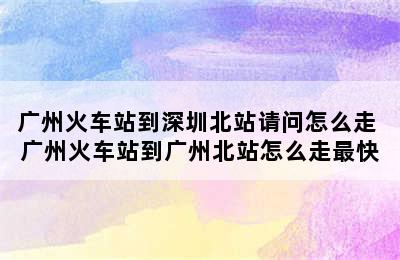 广州火车站到深圳北站请问怎么走 广州火车站到广州北站怎么走最快